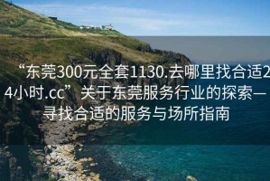 “東莞300元全套1130.去哪里找合適24小時.cc”關于東莞服務行業的探索—尋找合適的服務與場所指南