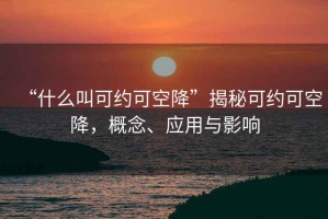 “什么叫可約可空降”揭秘可約可空降，概念、應(yīng)用與影響
