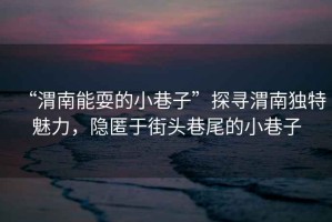 “渭南能耍的小巷子”探尋渭南獨特魅力，隱匿于街頭巷尾的小巷子