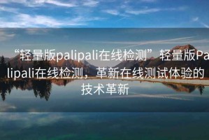 “輕量版palipali在線檢測”輕量版Palipali在線檢測，革新在線測試體驗的技術革新