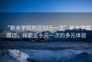 “新余學(xué)院附近50元一次”新余學(xué)院周邊，探索五十元一次的多元體驗(yàn)