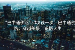 “巴中通佛路150塊錢一次”巴中通佛路，穿越美景，感悟人生