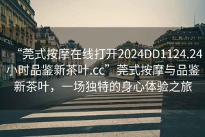 “莞式按摩在線打開2024DD1124.24小時品鑒新茶葉.cc”莞式按摩與品鑒新茶葉，一場獨特的身心體驗之旅
