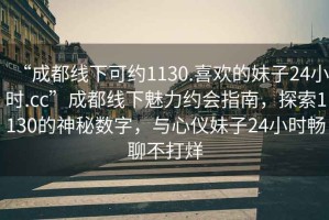 “成都線下可約1130.喜歡的妹子24小時.cc”成都線下魅力約會指南，探索1130的神秘數字，與心儀妹子24小時暢聊不打烊
