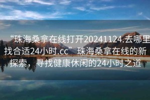 “珠海桑拿在線打開20241124.去哪里找合適24小時.cc”珠海桑拿在線的新探索，尋找健康休閑的24小時之道