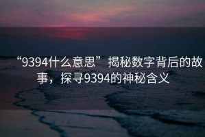 “9394什么意思”揭秘數(shù)字背后的故事，探尋9394的神秘含義