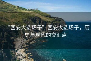 “西安大選場子”西安大選場子，歷史與現代的交匯點