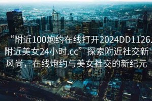 “附近100炮約在線打開2024DD1126.附近美女24小時.cc”探索附近社交新風尚，在線炮約與美女社交的新紀元