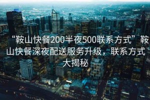 “鞍山快餐200半夜500聯(lián)系方式”鞍山快餐深夜配送服務升級，聯(lián)系方式大揭秘