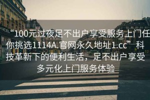 “100元過(guò)夜足不出戶(hù)享受服務(wù)上門(mén)任你挑選1114A.官網(wǎng)永久地址1.cc”科技革新下的便利生活，足不出戶(hù)享受多元化上門(mén)服務(wù)體驗(yàn)