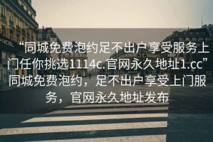 “同城免費泡約足不出戶享受服務上門任你挑選1114c.官網永久地址1.cc”同城免費泡約，足不出戶享受上門服務，官網永久地址發布