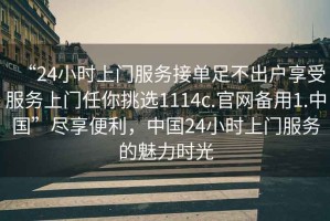 “24小時上門服務接單足不出戶享受服務上門任你挑選1114c.官網備用1.中國”盡享便利，中國24小時上門服務的魅力時光