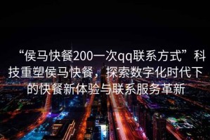 “侯馬快餐200一次qq聯(lián)系方式”科技重塑侯馬快餐，探索數(shù)字化時(shí)代下的快餐新體驗(yàn)與聯(lián)系服務(wù)革新