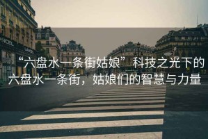 “六盤水一條街姑娘”科技之光下的六盤水一條街，姑娘們的智慧與力量