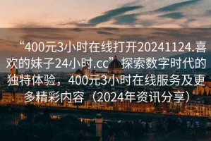 “400元3小時在線打開20241124.喜歡的妹子24小時.cc”探索數字時代的獨特體驗，400元3小時在線服務及更多精彩內容（2024年資訊分享）