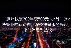 “滕州快餐200半夜500元1小時”滕州快餐業的新動態，深夜快餐服務興起，一小時消費引熱議