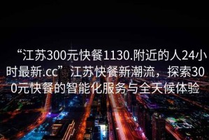 “江蘇300元快餐1130.附近的人24小時(shí)最新.cc”江蘇快餐新潮流，探索300元快餐的智能化服務(wù)與全天候體驗(yàn)