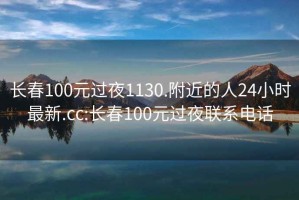 長春100元過夜1130.附近的人24小時最新.cc:長春100元過夜聯系電話
