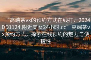 “高端茶vx的預約方式在線打開2024DD1124.附近美女24小時.cc”高端茶vx預約方式，探索在線預約的魅力與便捷性