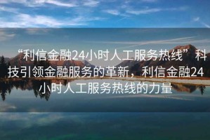 “利信金融24小時人工服務熱線”科技引領金融服務的革新，利信金融24小時人工服務熱線的力量