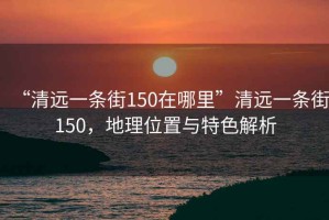 “清遠一條街150在哪里”清遠一條街150，地理位置與特色解析