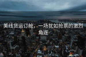 美線貨運訂艙，一場猶如搶票的激烈角逐