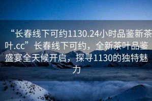 “長春線下可約1130.24小時品鑒新茶葉.cc”長春線下可約，全新茶葉品鑒盛宴全天候開啟，探尋1130的獨特魅力