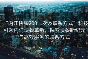 “內江快餐200一次vx聯系方式”科技引領內江快餐革新，探索快餐新紀元與高效服務的聯系方式
