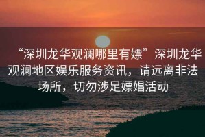 “深圳龍華觀瀾哪里有嫖”深圳龍華觀瀾地區娛樂服務資訊，請遠離非法場所，切勿涉足嫖娼活動