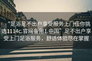 “足浴足不出戶享受服務(wù)上門任你挑選1114c.官網(wǎng)備用1.中國(guó)”足不出戶享受上門足浴服務(wù)，舒適體驗(yàn)盡在掌握