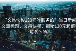 “文昌快餐130元咋服務的”當日新聞文章標題，文昌快餐，揭秘130元超值服務體驗