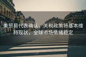 美貿易代表確認，關稅政策將基本維持現狀，全球市場情緒穩定