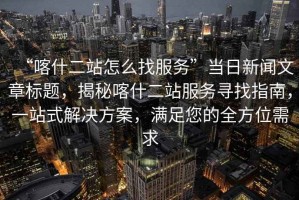 “喀什二站怎么找服務(wù)”當(dāng)日新聞文章標(biāo)題，揭秘喀什二站服務(wù)尋找指南，一站式解決方案，滿足您的全方位需求
