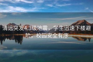 清遠(yuǎn)突發(fā)4.3級(jí)地震，學(xué)生迅速下樓避險(xiǎn)，校園安全有序