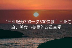 “三亞服務300一次500快餐”三亞之旅，美食與美景的雙重享受