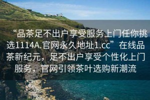 “品茶足不出戶享受服務上門任你挑選1114A.官網永久地址1.cc”在線品茶新紀元，足不出戶享受個性化上門服務，官網引領茶葉選購新潮流