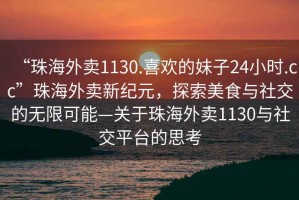“珠海外賣1130.喜歡的妹子24小時(shí).cc”珠海外賣新紀(jì)元，探索美食與社交的無限可能—關(guān)于珠海外賣1130與社交平臺(tái)的思考