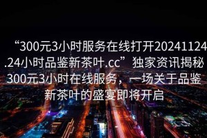 “300元3小時服務在線打開20241124.24小時品鑒新茶葉.cc”獨家資訊揭秘300元3小時在線服務，一場關于品鑒新茶葉的盛宴即將開啟