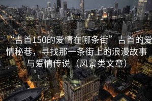 “吉首150的愛情在哪條街”吉首的愛情秘巷，尋找那一條街上的浪漫故事與愛情傳說（風(fēng)景類文章）