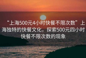 “上海500元4小時(shí)快餐不限次數(shù)”上海獨(dú)特的快餐文化，探索500元四小時(shí)快餐不限次數(shù)的現(xiàn)象