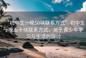 “初中生一晚50塊聯系方式”初中生一晚五十塊聯系方式，關于青少年學習與生活的探討