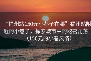 “福州站150元小巷子在哪”福州站附近的小巷子，探索城市中的秘密角落（150元的小巷風(fēng)情）