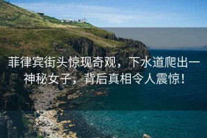 菲律賓街頭驚現(xiàn)奇觀，下水道爬出一神秘女子，背后真相令人震驚！
