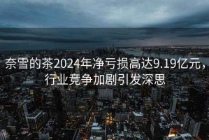 奈雪的茶2024年凈虧損高達9.19億元，行業競爭加劇引發深思