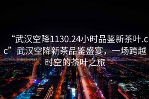“武漢空降1130.24小時品鑒新茶葉.cc”武漢空降新茶品鑒盛宴，一場跨越時空的茶葉之旅