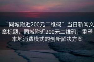 “同城附近200元二維碼”當日新聞文章標題，同城附近200元二維碼，重塑本地消費模式的創新解決方案