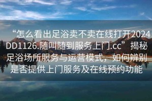 “怎么看出足浴賣不賣在線打開(kāi)2024DD1126.隨叫隨到服務(wù)上門.cc”揭秘足浴場(chǎng)所服務(wù)與運(yùn)營(yíng)模式，如何辨別是否提供上門服務(wù)及在線預(yù)約功能