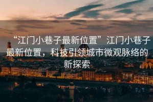 “江門小巷子最新位置”江門小巷子最新位置，科技引領城市微觀脈絡的新探索