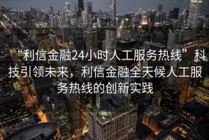 “利信金融24小時(shí)人工服務(wù)熱線”科技引領(lǐng)未來，利信金融全天候人工服務(wù)熱線的創(chuàng)新實(shí)踐