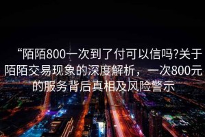 “陌陌800一次到了付可以信嗎?關于陌陌交易現象的深度解析，一次800元的服務背后真相及風險警示